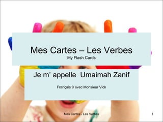Mes Cartes - Les Verbes 1
Mes Cartes – Les Verbes
My Flash Cards
Je m’ appelle Umaimah Zanif
Français 9 avec Monsieur Vick
 