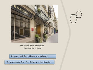 Presented By: Abeer Alshebami
Supervision By: Dr. Taha Al-Mahbashi
The Hotel Paris study case
The new interview
 