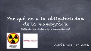 Por qué no a la obligatoriedad
de la mamografía
Reflexiones, debate (y provocaciones)
André L. Silva - P4 SBMFC
 