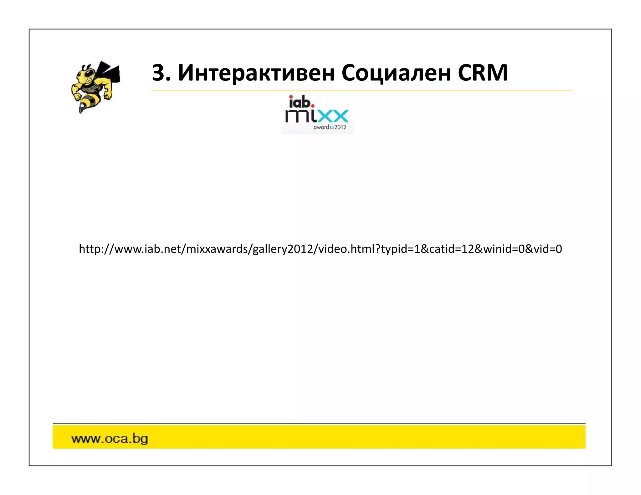 3. Интерактивен Социален CRM




http://www.iab.net/mixxawards/gallery2012/video.html?typid=1&catid=12&winid=0&vid=0
 