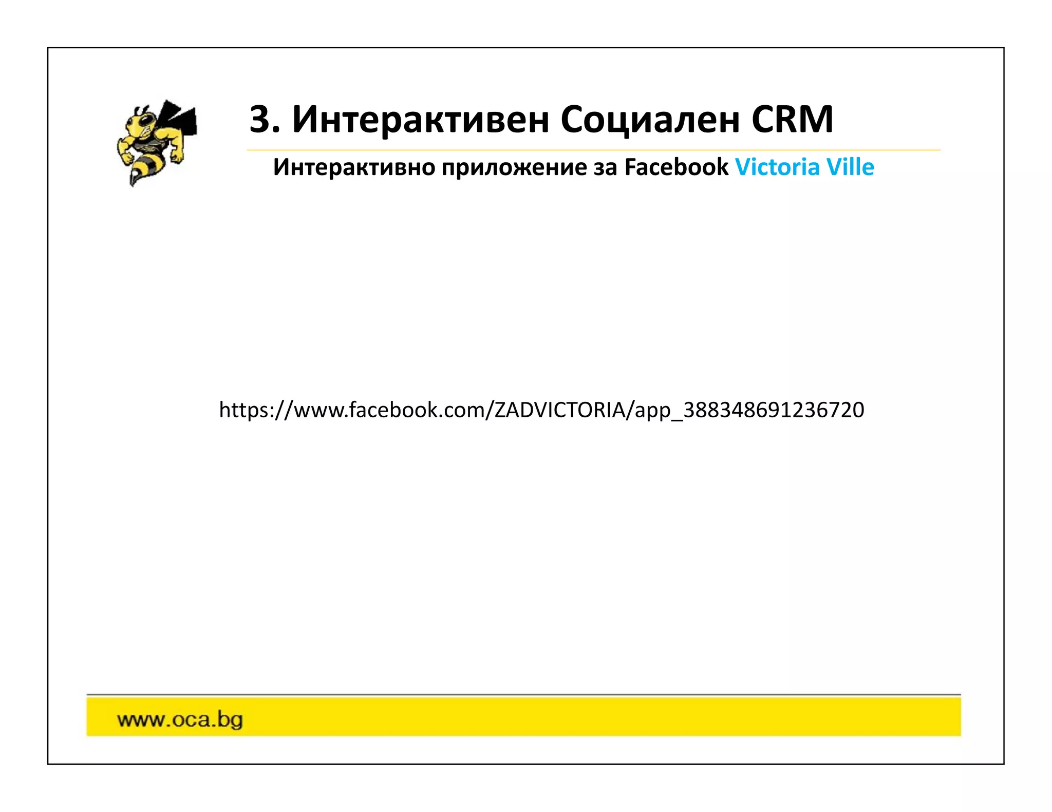 3. Интерактивен Социален CRM
    Интерактивно приложение за Facebook Victoria Ville




https://www.facebook.com/ZADVICTORIA/app_388348691236720
 