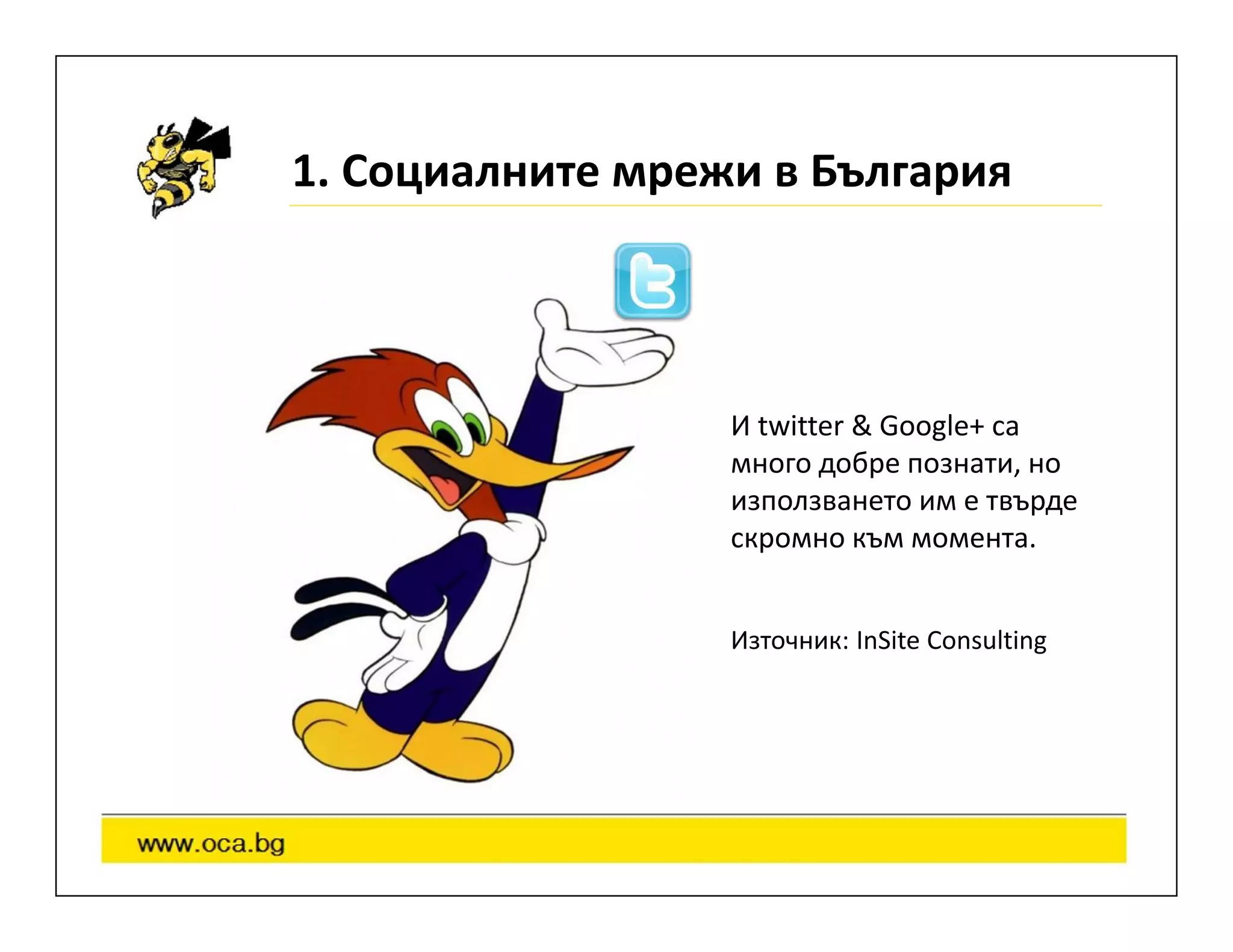 1. Социалните мрежи в България



                  И twitter & Google+ са
                  много добре познати, но
                  използването им е твърде
                  скромно към момента.


                  Източник: InSite Consulting
 