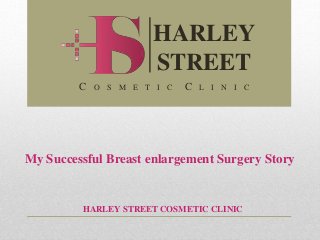 My Successful Breast enlargement Surgery Story
HARLEY STREET COSMETIC CLINIC
HARLEY
STREET
C O S M E T I C C L I N I C
 