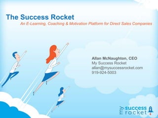 The Success Rocket
An E-Learning, Coaching & Motivation Platform for Direct Sales Companies
Allan McNaughton, CEO
My Success Rocket
allan@mysuccessrocket.com
919-924-5003
 