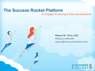 The Success Rocket Platform
An Engaged E-learning & Coaching Experience
Wayne M. Teres, CEO
MySuccessRocket
wayne@mysuccessrocket.com
 