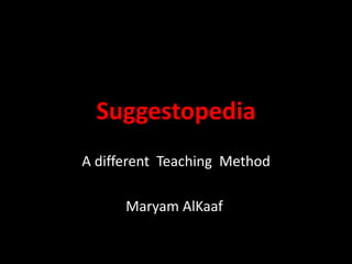 Suggestopedia
A different Teaching Method
Maryam AlKaaf
 