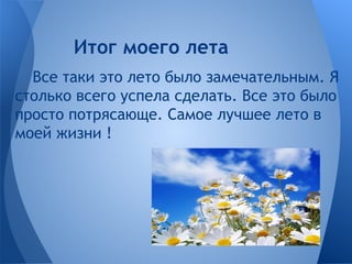 Все таки это лето было замечательным. Я
столько всего успела сделать. Все это было
просто потрясающе. Самое лучшее лето в
моей жизни !
Итог моего лета
 