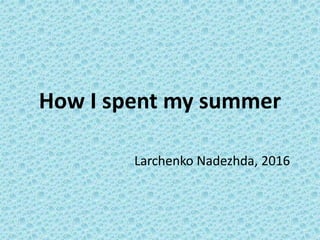 How I spent my summer
Larchenko Nadezhda, 2016
 