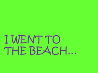 I WENT TO
THE BEACH…
 