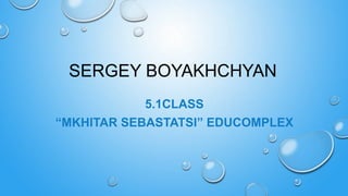 SERGEY BOYAKHCHYAN
5.1CLASS
“MKHITAR SEBASTATSI” EDUCOMPLEX
 