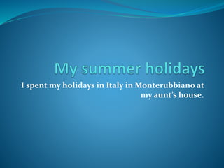 I spentmy holidays in Italy inMonterubbiano at 
my aunt’s house. 
 
