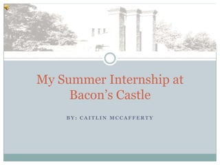 My Summer Internship at
     Bacon’s Castle
    BY: CAITLIN MCCAFFERTY
 