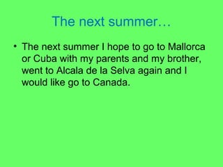The next summer…
• The next summer I hope to go to Mallorca
or Cuba with my parents and my brother,
went to Alcala de la Selva again and I
would like go to Canada.

 