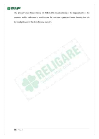 The project would focus mainly on RELIGARE understanding of the requirements of the

customer and its endeavour to provide what the customer expects and hence showing that it is

the market leader in the stock broking industry.




13 | P a g e
 