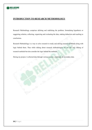INTRODUCTION TO RESEARCH METHODOLOGY:




Research Methodology comprises defining and redefining the problem, formulating hypothesis or

suggesting solution, collecting, organizing and evaluating the data, making deduction and reaching to

conclusions.


Research Methodology is a way to solve research in study and solving research problems along with

logic behind them. Thus while talking about research methodologies we are not only talking of

research methods but also consider the logic behind the methods.


During my project, I collected data through various sources of primary & secondary data.




50 | P a g e
 