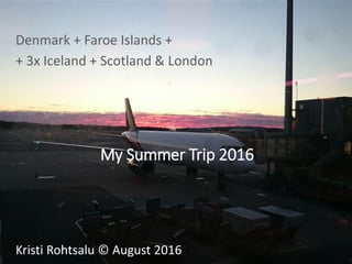 My Summer Trip 2016
Denmark + Faroe Islands +
+ 3x Iceland + Scotland & London
Kristi Rohtsalu © August 2016
 