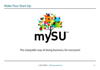Make Your Start-Up




                                                          ™

          The enjoyable way of doing business, for everyone!




                         © 2013 MYSU - info@mysulab.com        12
 