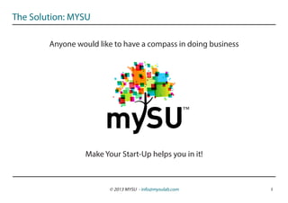The Solution: MYSU

        Anyone would like to have a compass in doing business




                                                          ™

                  Make Your Start-Up helps you in it!



                         © 2013 MYSU - info@mysulab.com         3
 