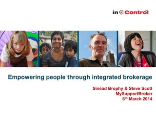 Empowering people through integrated brokerage
Sinéad Brophy & Steve Scott
MySupportBroker
6th March 2014

 