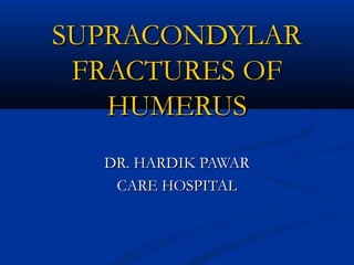 SUPRACONDYLARSUPRACONDYLAR
FRACTURES OFFRACTURES OF
HUMERUSHUMERUS
DR. HARDIK PAWARDR. HARDIK PAWAR
CARE HOSPITALCARE HOSPITAL
 