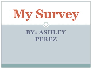 My Survey
 BY: ASHLEY
   PEREZ
 