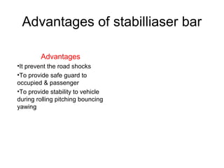 Advantages of stabilliaser bar
Advantages
•It prevent the road shocks
•To provide safe guard to
occupied & passenger
•To provide stability to vehicle
during rolling pitching bouncing
yawing

 