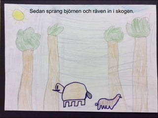Sedan sprang björnen och räven in i skogen.
 