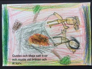 Gustav och Maja satt kvar
och myste vid brasan och
åt korv.
 