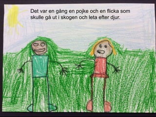 Det var en gång en pojke och en flicka som
skulle gå ut i skogen och leta efter djur.
 