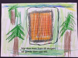När dom kom fram till skogen
så gjorde dom upp eld.
 