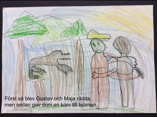 Först så blev Gustav och Maja rädda
men sedan gav dom en korv till björnen.
 