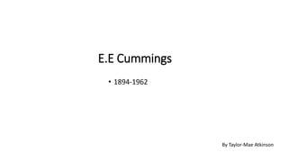 E.E Cummings
• 1894-1962
By Taylor-Mae Atkinson
 