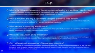 19
- Crowdfunding is a method of raising capital through the collective effort of friends, family, customers. Unlike traditional crowdfunding, with equity
crowdfunding you are not buying a product or donating. Instead, you are investing in the business.
Q: What is the difference between this form of equity crowdfunding and traditional crowdfunding?
FAQs
- Wefunder is like 'kickstarter for investing'. You are investing in the company with the hope of seeing a financial return. With Wefunder, MySwimPro
successfully raised $130k from 137 Investors in 2017, and we're using the same platform again.
Q: What is Wefunder and why is MySwimPro using this platform to raise money?
- All funds raised will be invested directly in the business. See 'Use of Funds' slide (14). Specifically, investment will support hiring additional team
members and investing in the business's customer acquisition strategy.
Q: What happens to my money after I invest it?
- It's safest to assume you cannot resell your investment to another investor. First, there is not yet a liquid secondary market like the New York Stock
Exchange for private companies. Regulation Crowdfunding also specifically prohibits the resale of securities for one year, except to the issuer, an
accredited investor, a family member, or their trust.
Q: Can I withdraw my investment out of the company at anytime?
- A return on investment will only occur from a liquidity event (like an acquisition) or an Initial Public Offering. A liquidity event (exit) more likely and in
a best-case scenario an investor could see a return similar to the companies on the 'Industry Acquisitions' slide (Appendix 1).
Q: When will I see a return on my investment?
 