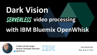 Frédéric (Fred)	Lavigne
Bluemix	Developer	Advocate
@L2FProd
Dark	Vision
video	processing
ServerlessConf
May 26 & 27, 2016
with	IBM	Bluemix	OpenWhisk
 