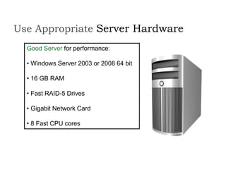 Use Appropriate Server Hardware
Good Server for performance:
• Windows Server 2003 or 2008 64 bit
• 16 GB RAM
• Fast RAID-5 Drives
• Gigabit Network Card
• 8 Fast CPU cores
 