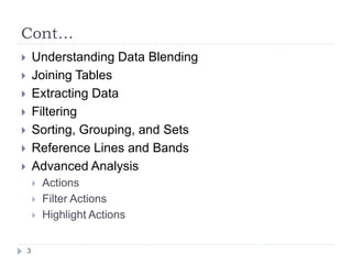 Cont…
 Understanding Data Blending
 Joining Tables
 Extracting Data
 Filtering
 Sorting, Grouping, and Sets
 Reference Lines and Bands
 Advanced Analysis
 Actions
 Filter Actions
 Highlight Actions
3
 
