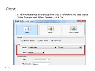 Cont…
 5. In the Reference Line dialog box, add a reference line that shows
Sales Plan per cell. When finished, click OK.
35
 