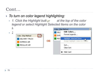 Cont…
 To turn on color legend highlighting:
 1. Click the Highlight button at the top of the color
legend or select Highlight Selected Items on the color
legend card menu.
 2. Select an item in the color legend.
78
 