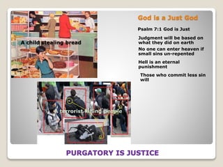 God is a Just God
Psalm 7:1 God is Just
A child stealing bread
A terrorist killing people
PURGATORY IS JUSTICE
Judgment will be based on
what they did on earth
No one can enter heaven if
small sins un-repented
Hell is an eternal
punishment
Those who commit less sin
will
 