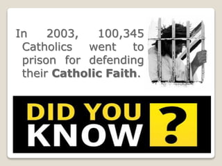 In 2003, 100,345
Catholics went to
prison for defending
their Catholic Faith.
 