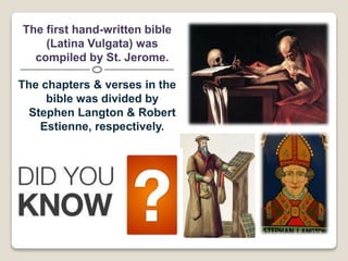 The first hand-written bible
(Latina Vulgata) was
compiled by St. Jerome.
The chapters & verses in the
bible was divided by
Stephen Langton & Robert
Estienne, respectively.
 