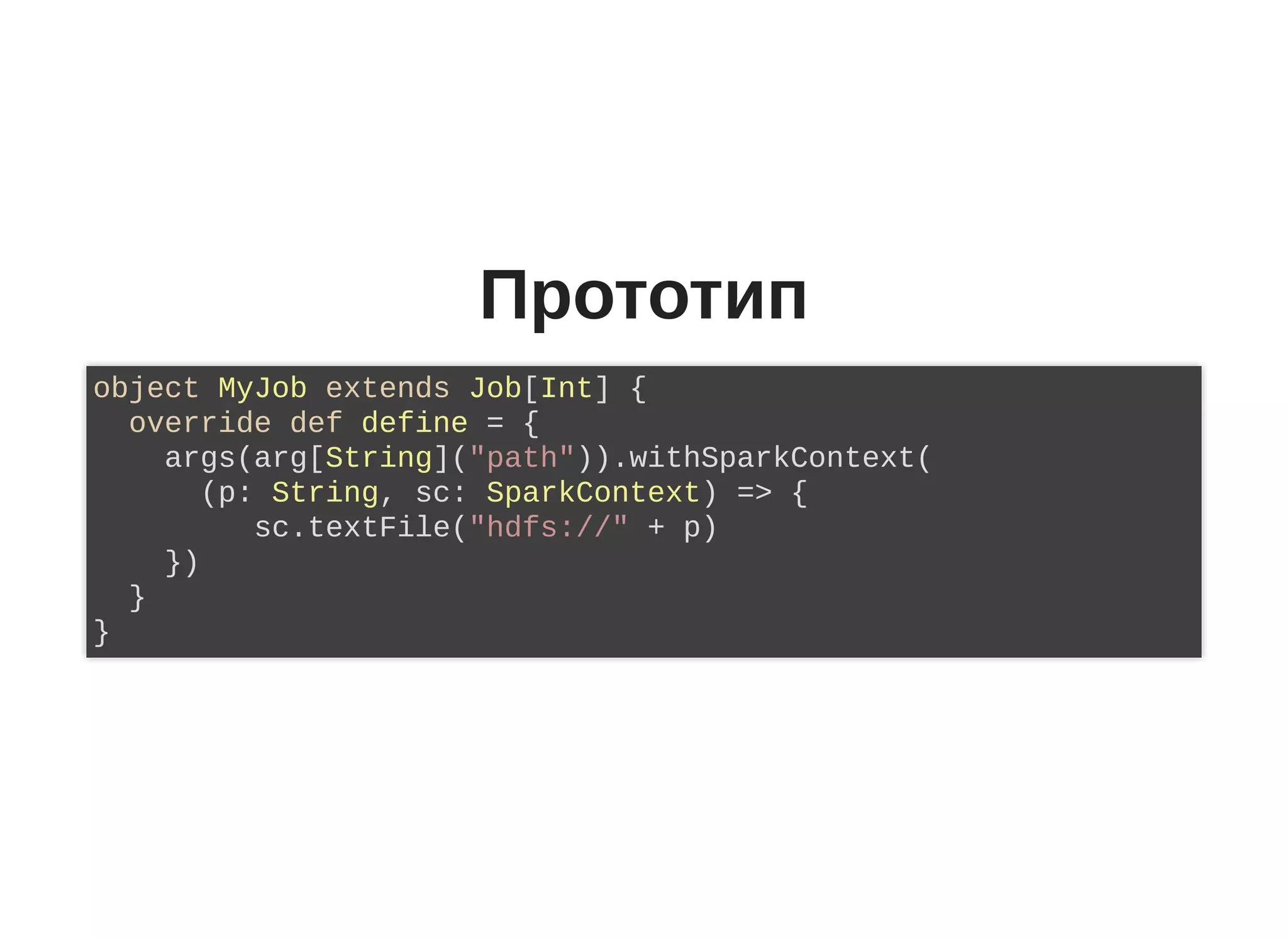 Прототип
object MyJob extends Job[Int] {
override def define = {
args(arg[String]("path")).withSparkContext(
(p: String, sc: SparkContext) => {
sc.textFile("hdfs://" + p)
})
}
}
 