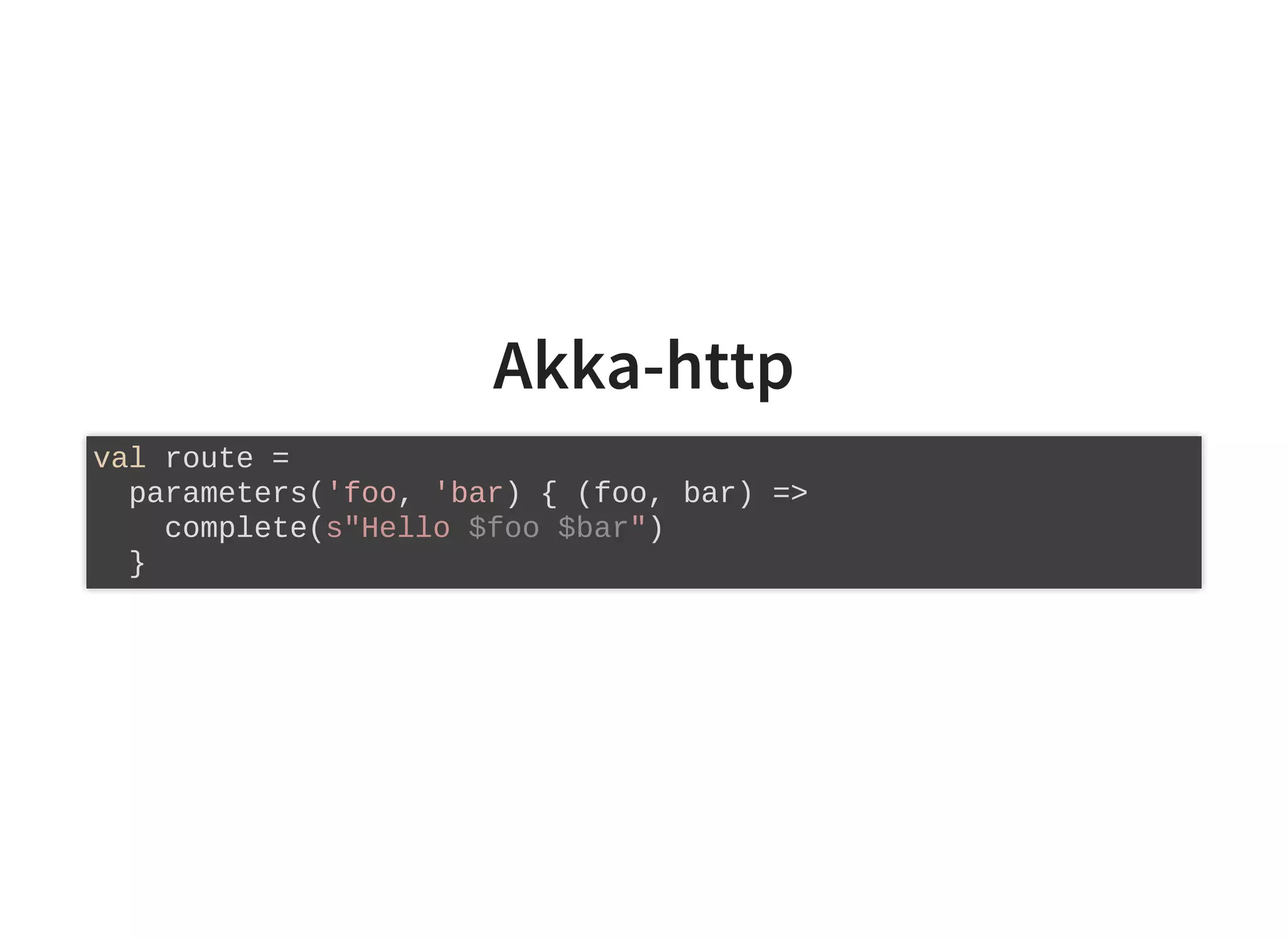 Akka-http
val route =
parameters('foo, 'bar) { (foo, bar) =>
complete(s"Hello $foo $bar")
}
 