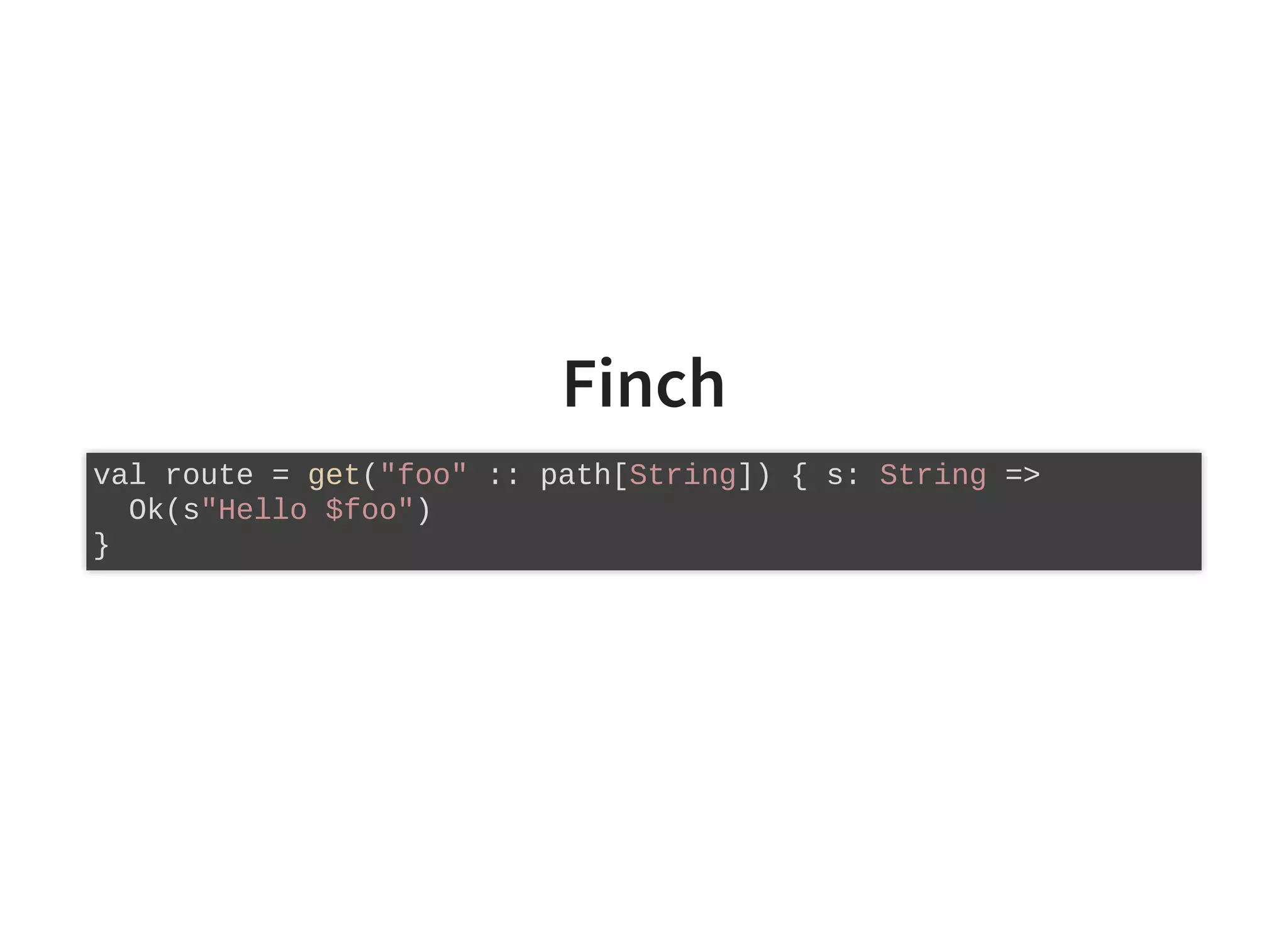 Finch
val route = get("foo" :: path[String]) { s: String =>
Ok(s"Hello $foo")
}
 