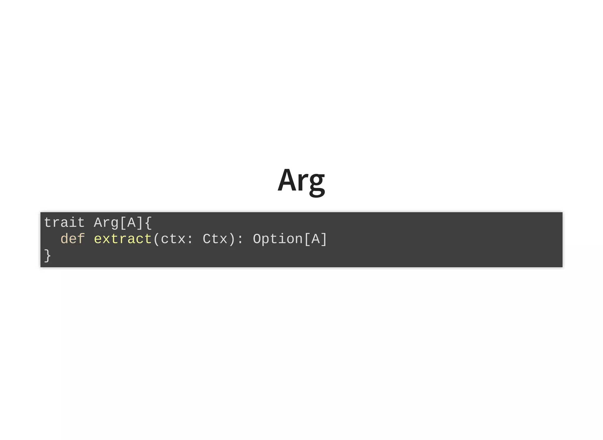 Arg
trait Arg[A]{
def extract(ctx: Ctx): Option[A]
}
 
