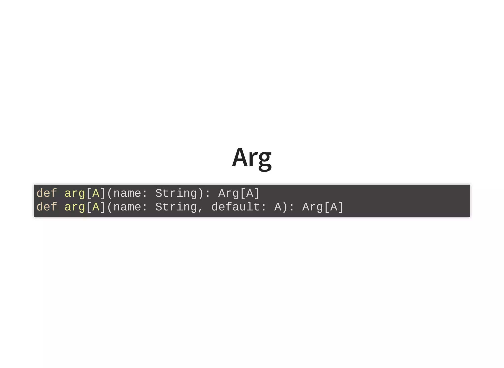 Arg
def arg[A](name: String): Arg[A]
def arg[A](name: String, default: A): Arg[A]
 