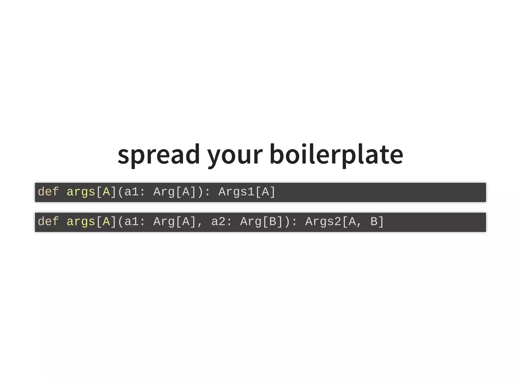 spread your boilerplate
def args[A](a1: Arg[A]): Args1[A]
def args[A](a1: Arg[A], a2: Arg[B]): Args2[A, B]
 