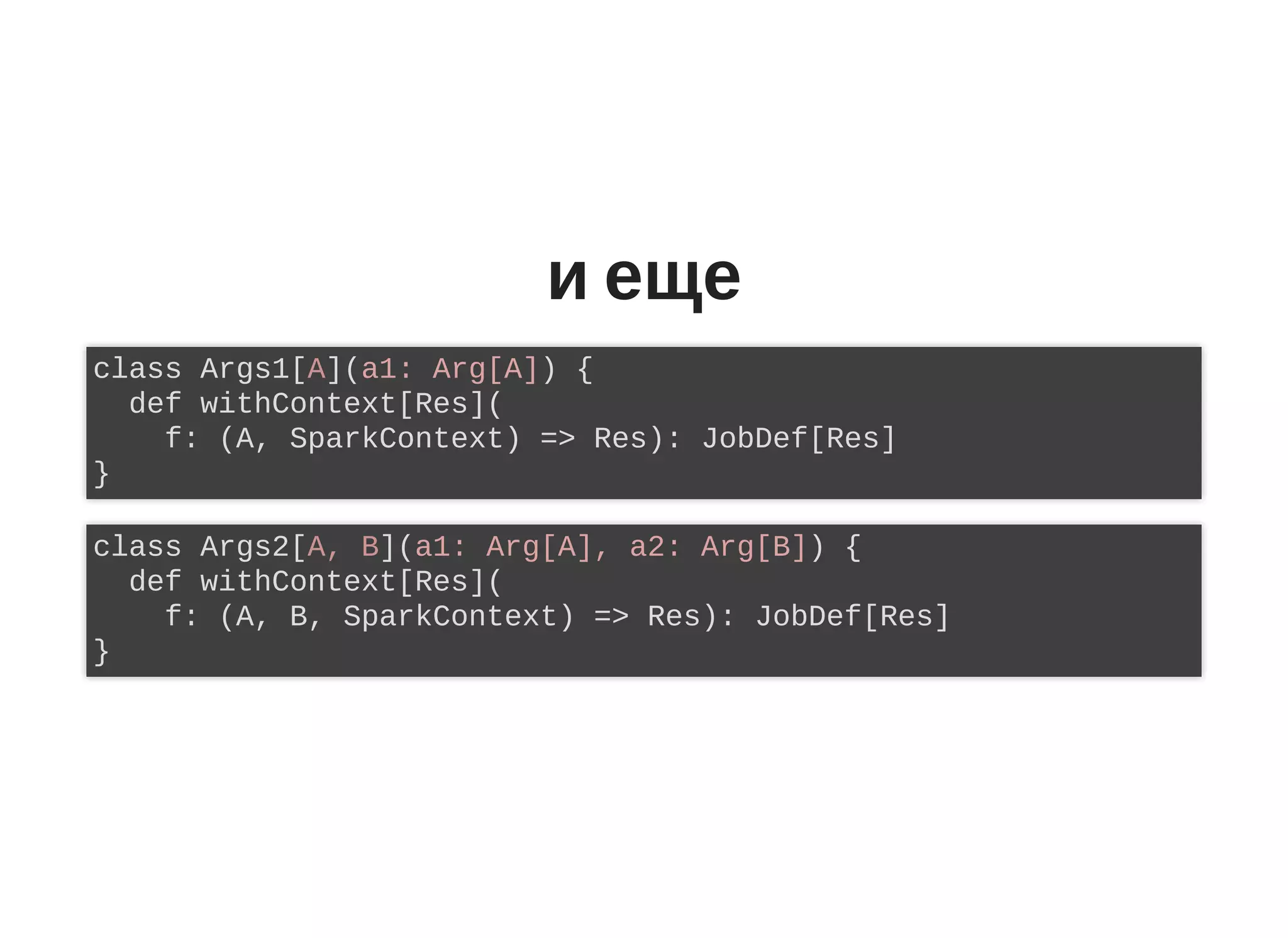 и еще
class Args1[A](a1: Arg[A]) {
def withContext[Res](
f: (A, SparkContext) => Res): JobDef[Res]
}
class Args2[A, B](a1: Arg[A], a2: Arg[B]) {
def withContext[Res](
f: (A, B, SparkContext) => Res): JobDef[Res]
}
 