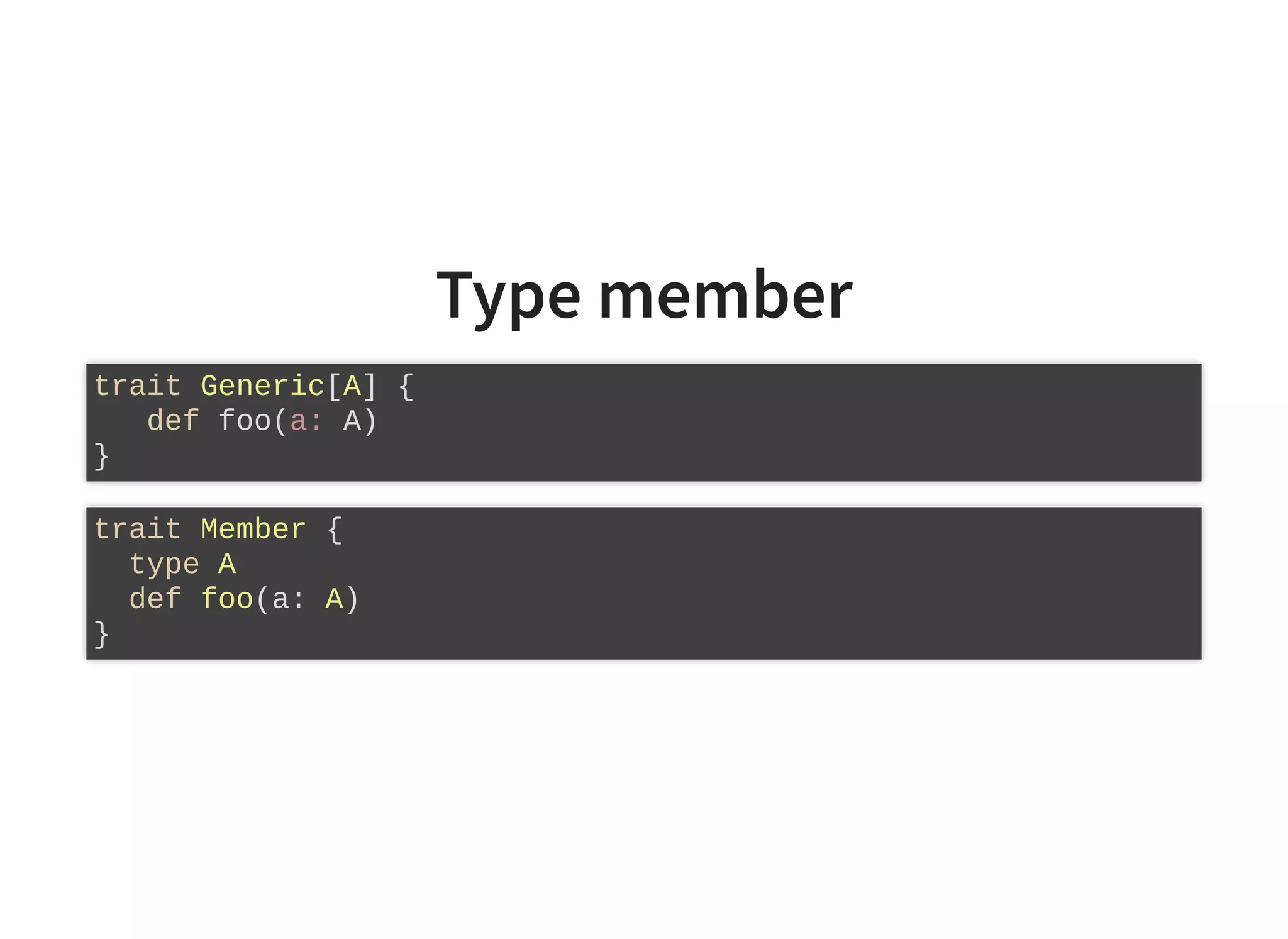 Type member
trait Generic[A] {
def foo(a: A)
}
trait Member {
type A
def foo(a: A)
}
 