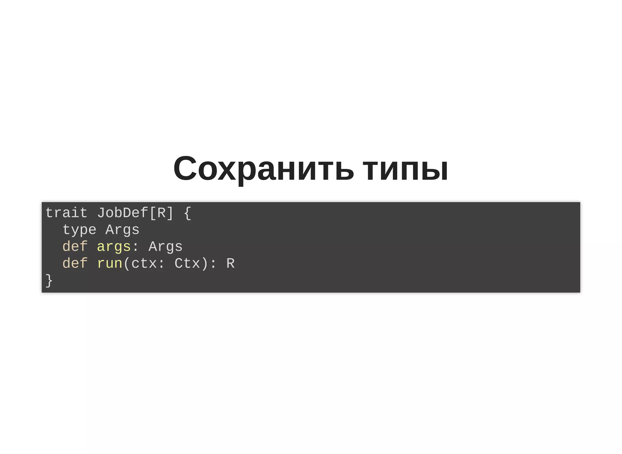 Сохранить типы
trait JobDef[R] {
type Args
def args: Args
def run(ctx: Ctx): R
}
 
